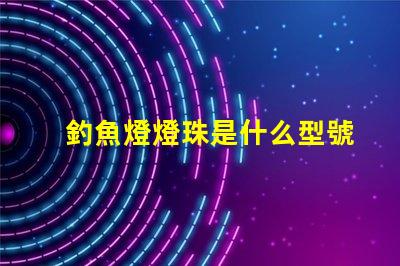 釣魚燈燈珠是什么型號 手機燈珠是什么型號